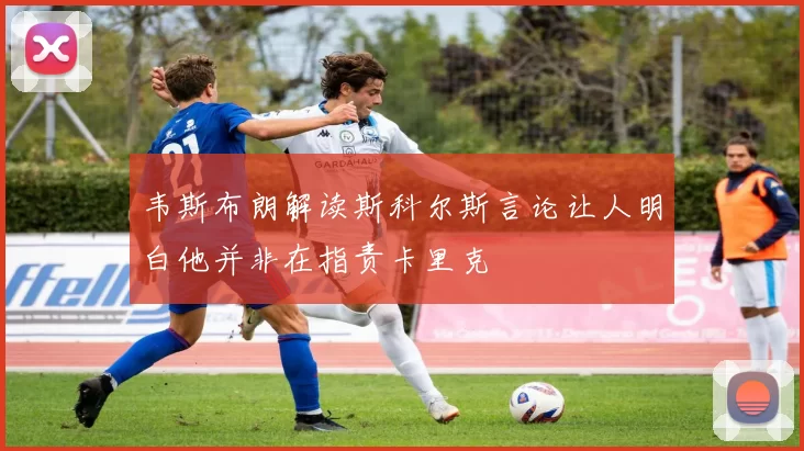 韦斯布朗解读斯科尔斯言论让人明白他并非在指责卡里克