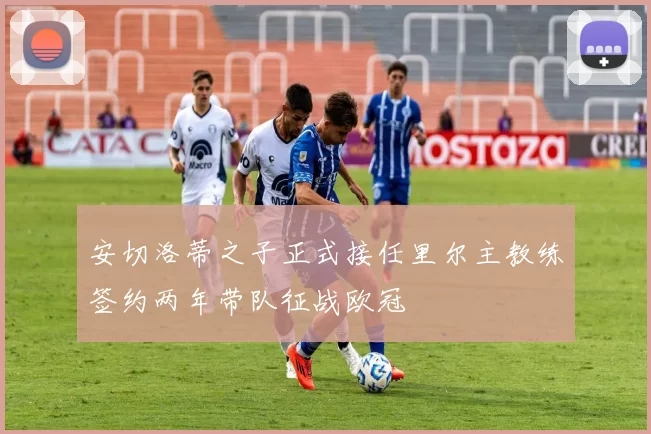 安切洛蒂之子正式接任里尔主教练签约两年带队征战欧冠