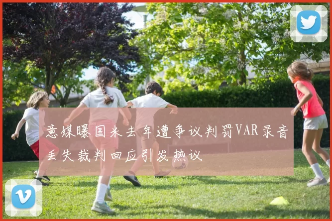 意媒曝国米去年遭争议判罚VAR录音丢失裁判回应引发热议