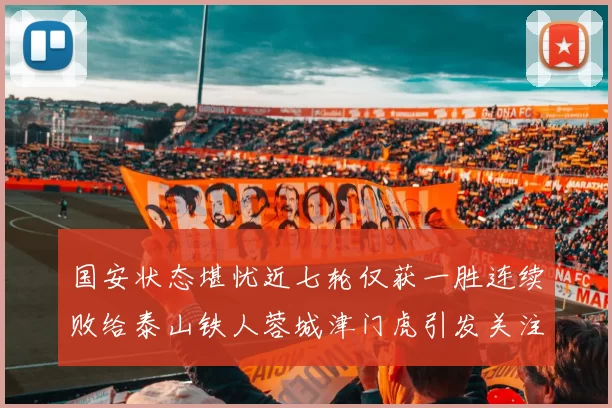 国安状态堪忧近七轮仅获一胜连续败给泰山铁人蓉城津门虎引发关注