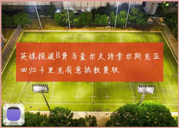英媒报道B费马奎尔支持索尔斯克亚回归卡里克有意执教曼联