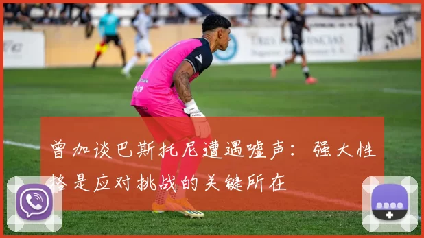 曾加谈巴斯托尼遭遇嘘声：强大性格是应对挑战的关键所在
