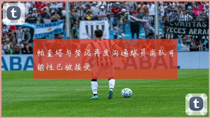 帕奎塔与努诺再度沟通球员离队可能性已被接受
