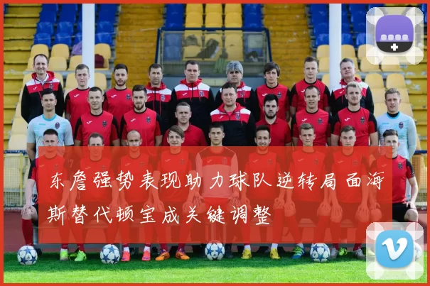 东詹强势表现助力球队逆转局面海斯替代顿宝成关键调整
