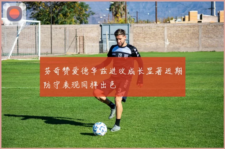 芬奇赞爱德华兹进攻成长显著近期防守表现同样出色