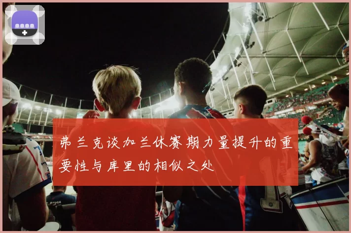 弗兰克谈加兰休赛期力量提升的重要性与库里的相似之处
