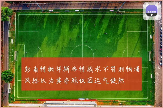 彭南特批评斯洛特战术不符利物浦风格认为其夺冠仅因运气使然