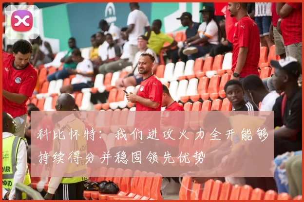 科比怀特：我们进攻火力全开能够持续得分并稳固领先优势