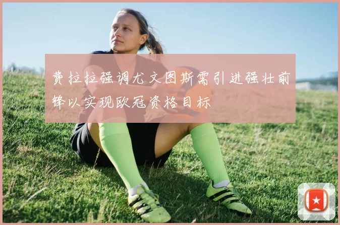 费拉拉强调尤文图斯需引进强壮前锋以实现欧冠资格目标