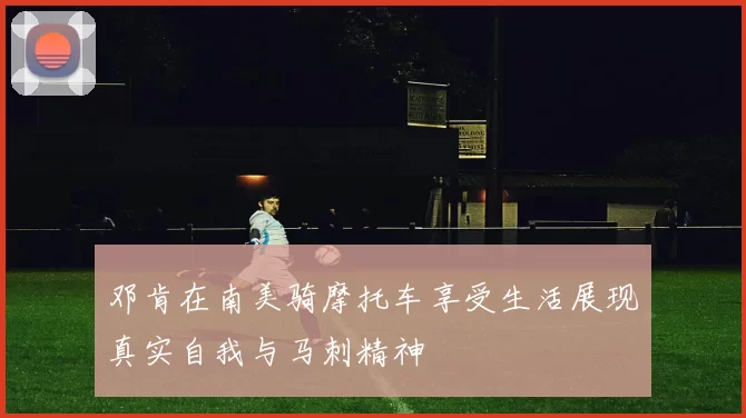 邓肯在南美骑摩托车享受生活展现真实自我与马刺精神