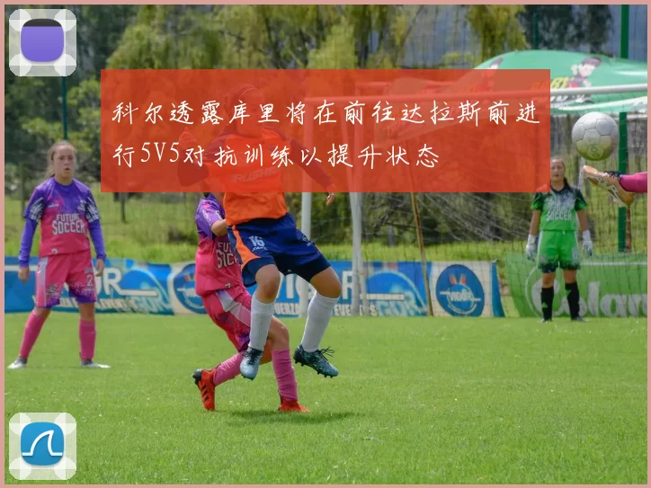 科尔透露库里将在前往达拉斯前进行5V5对抗训练以提升状态