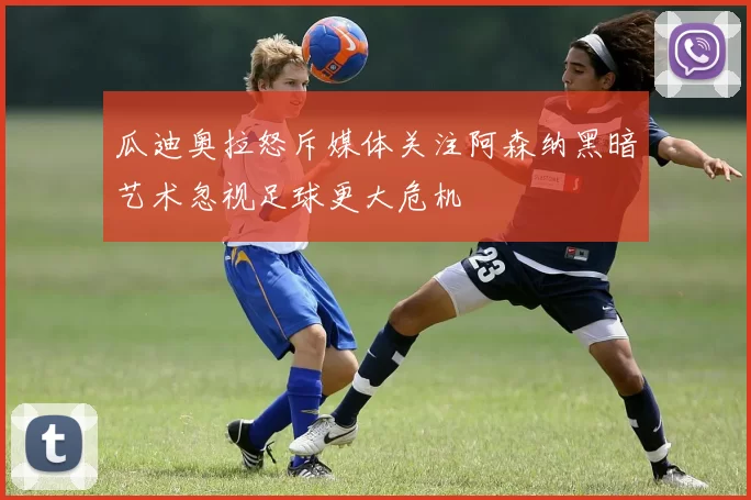 瓜迪奥拉怒斥媒体关注阿森纳黑暗艺术忽视足球更大危机