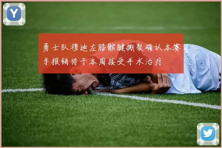 勇士队穆迪左膝髌腱撕裂确认本赛季报销将于本周接受手术治疗