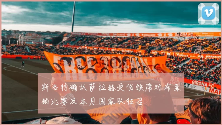 斯洛特确认萨拉赫受伤缺席对布莱顿比赛及本月国家队征召