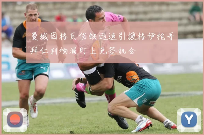 曼城因格瓦伤缺迅速引援格伊枪手拜仁利物浦盯上免签机会