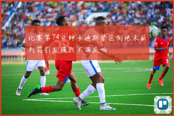 比赛第74分钟卡迪斯禁区倒地未获判罚引发强烈不满反响