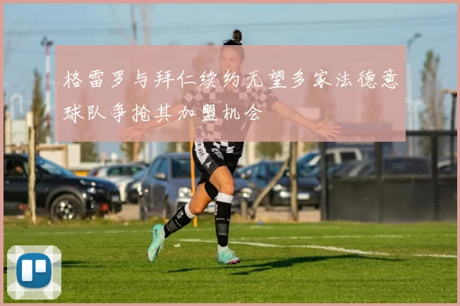 格雷罗与拜仁续约无望多家法德意球队争抢其加盟机会