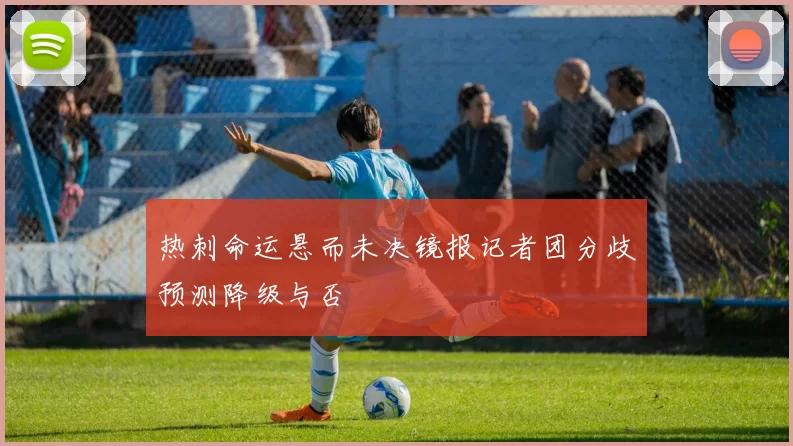 热刺命运悬而未决镜报记者团分歧预测降级与否