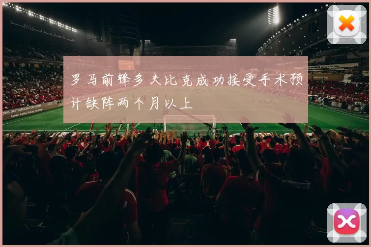 罗马前锋多夫比克成功接受手术预计缺阵两个月以上