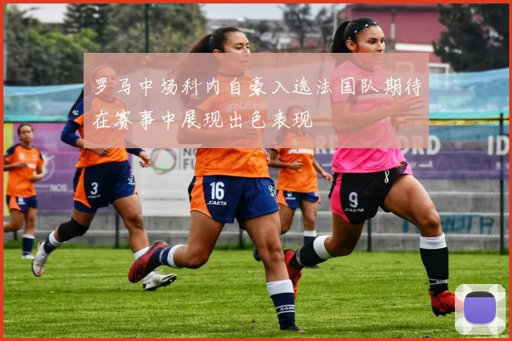 罗马中场科内自豪入选法国队期待在赛事中展现出色表现