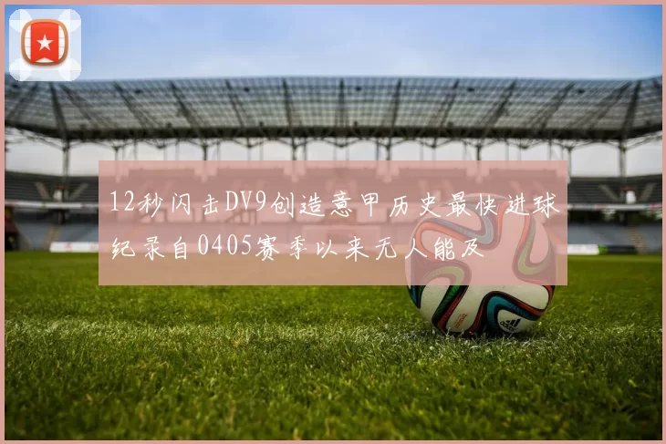 12秒闪击DV9创造意甲历史最快进球纪录自0405赛季以来无人能及