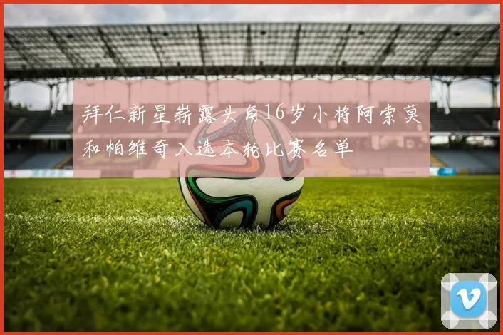拜仁新星崭露头角16岁小将阿索莫和帕维奇入选本轮比赛名单