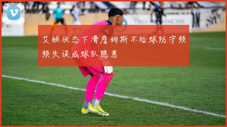 艾顿状态下滑詹姆斯不给球防守频频失误成球队隐患