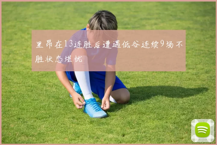 里昂在13连胜后遭遇低谷连续9场不胜状态堪忧