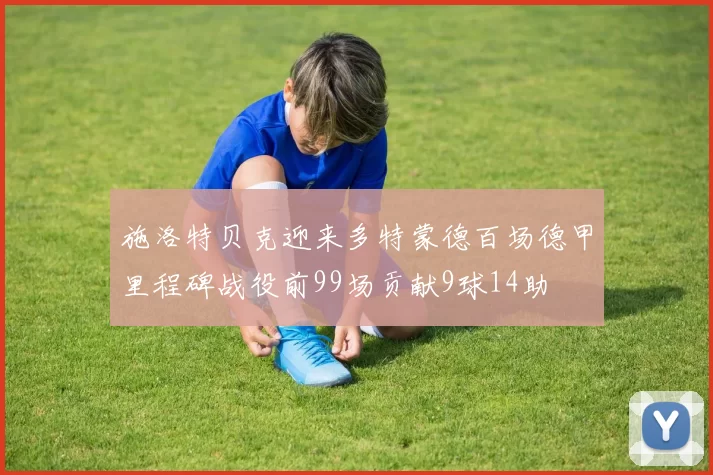 施洛特贝克迎来多特蒙德百场德甲里程碑战役前99场贡献9球14助