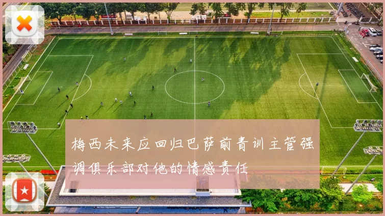 梅西未来应回归巴萨前青训主管强调俱乐部对他的情感责任