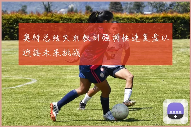 奥特总结失利教训强调快速复盘以迎接未来挑战