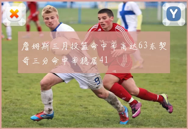 詹姆斯三月投篮命中率高达63东契奇三分命中率稳居41