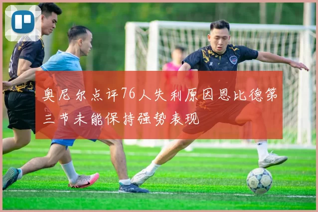 奥尼尔点评76人失利原因恩比德第三节未能保持强势表现